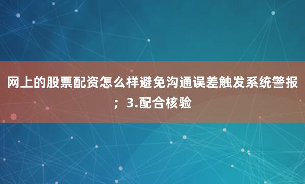 网上的股票配资怎么样避免沟通误差触发系统警报；3.配合核验
