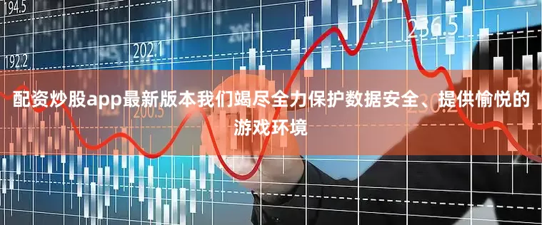配资炒股app最新版本我们竭尽全力保护数据安全、提供愉悦的游戏环境