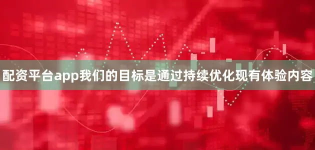 配资平台app我们的目标是通过持续优化现有体验内容