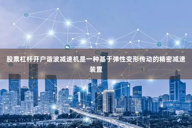 股票杠杆开户　　谐波减速机是一种基于弹性变形传动的精密减速装置