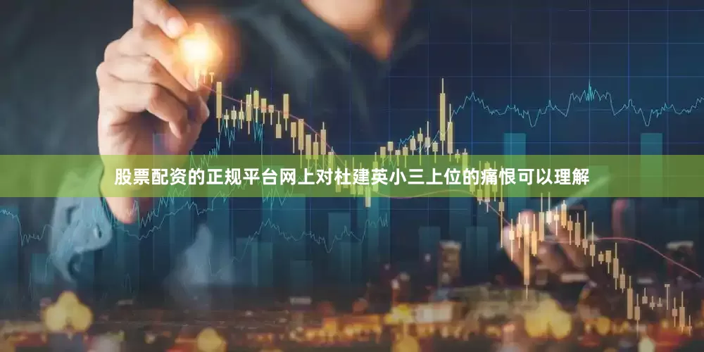 股票配资的正规平台网上对杜建英小三上位的痛恨可以理解