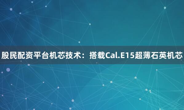 股民配资平台机芯技术：搭载Cal.E15超薄石英机芯