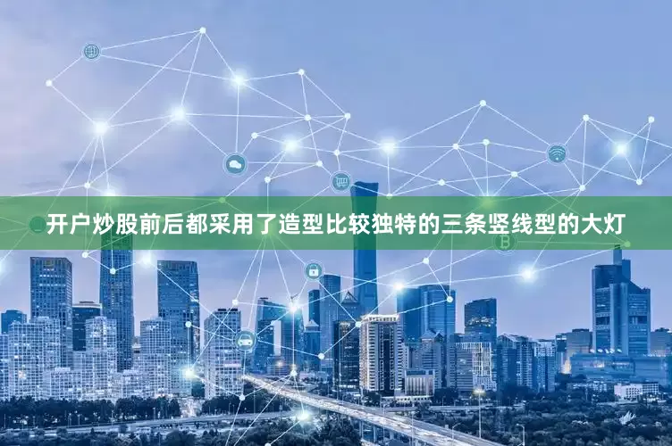 开户炒股前后都采用了造型比较独特的三条竖线型的大灯