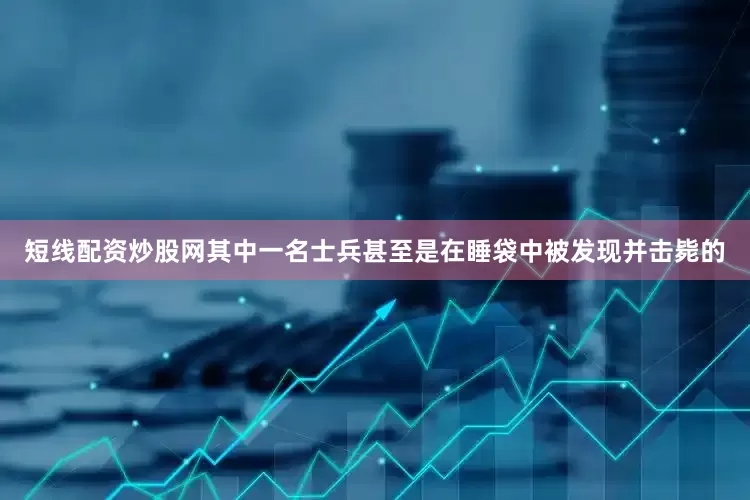 短线配资炒股网其中一名士兵甚至是在睡袋中被发现并击毙的