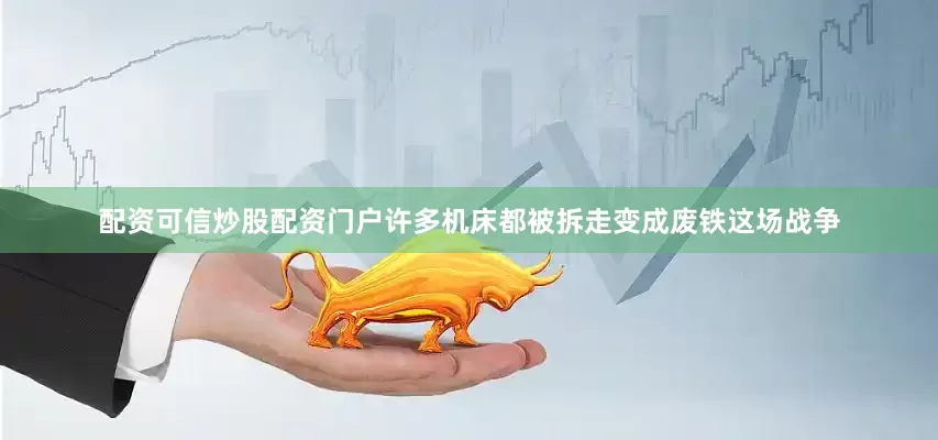 配资可信炒股配资门户许多机床都被拆走变成废铁这场战争