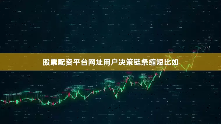股票配资平台网址用户决策链条缩短比如
