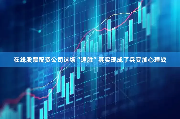 在线股票配资公司这场“速胜”其实现成了兵变加心理战