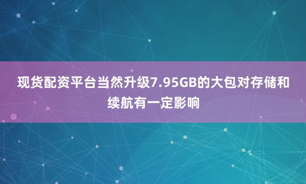 现货配资平台当然升级7.95GB的大包对存储和续航有一定影响