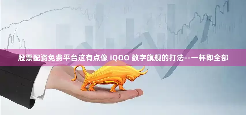 股票配资免费平台这有点像 iQOO 数字旗舰的打法--一杯即全部