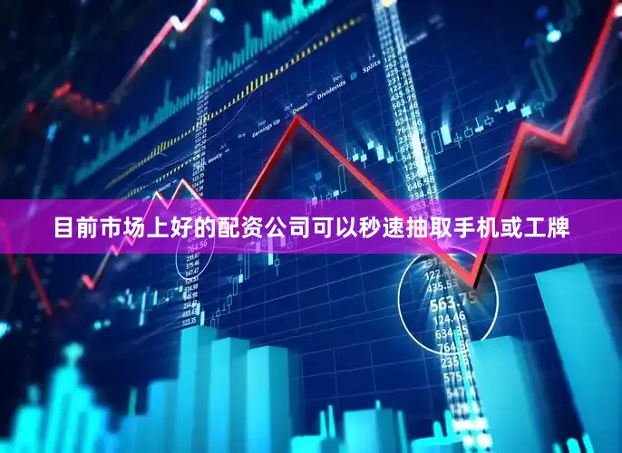 目前市场上好的配资公司可以秒速抽取手机或工牌