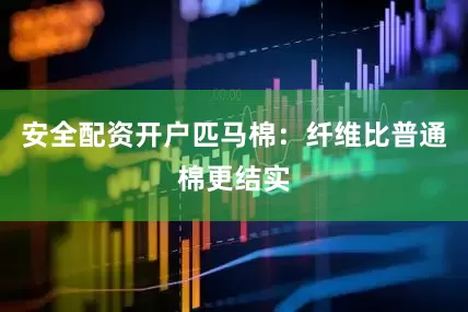 安全配资开户匹马棉：纤维比普通棉更结实