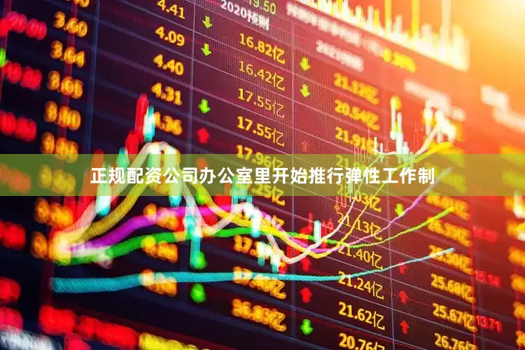 正规配资公司办公室里开始推行弹性工作制